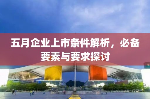 五月企业上市条件解析，必备要素与要求探讨