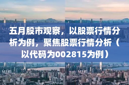五月股市观察，以股票行情分析为例，聚焦股票行情分析（以代码为002815为例）