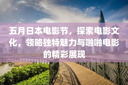 五月日本电影节，探索电影文化，领略独特魅力与啪啪电影的精彩展现