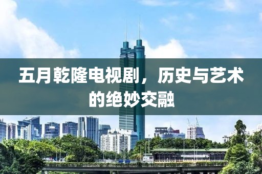 五月乾隆电视剧，历史与艺术的绝妙交融