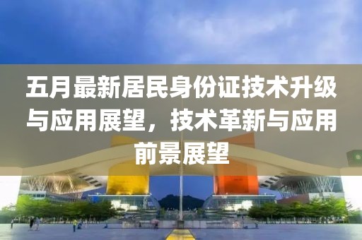 五月最新居民身份证技术升级与应用展望，技术革新与应用前景展望