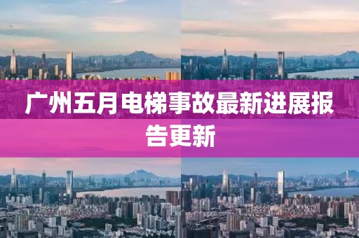 广州五月电梯事故最新进展报告更新