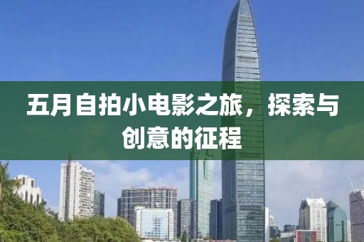 五月自拍小电影之旅，探索与创意的征程