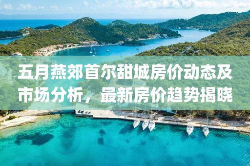 五月燕郊首尔甜城房价动态及市场分析，最新房价趋势揭晓