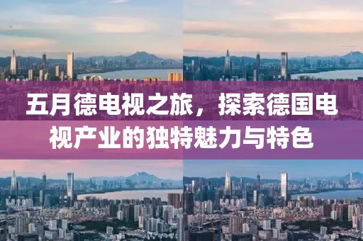 五月德电视之旅，探索德国电视产业的独特魅力与特色