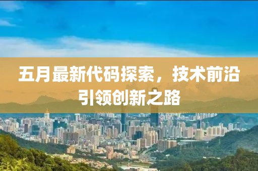 五月最新代码探索，技术前沿引领创新之路