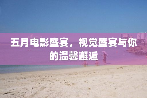 五月电影盛宴，视觉盛宴与你的温馨邂逅