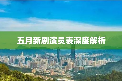 五月新剧演员表深度解析