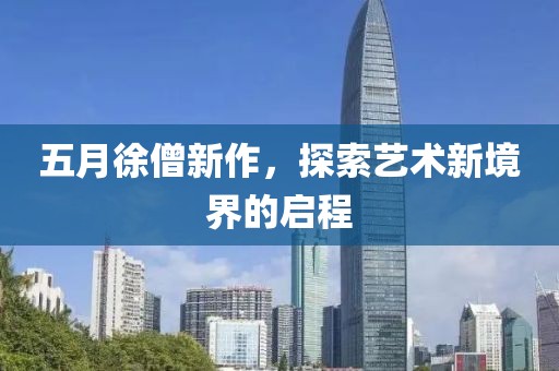 五月徐僧新作，探索艺术新境界的启程