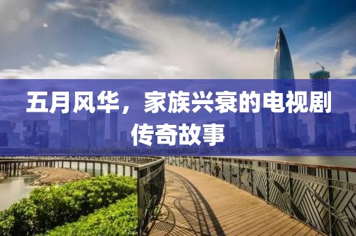 五月风华，家族兴衰的电视剧传奇故事