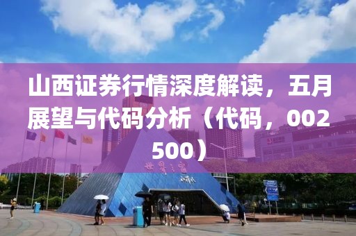 山西证券行情深度解读，五月展望与代码分析（代码，002500）