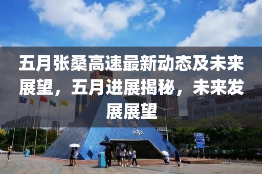 五月张桑高速最新动态及未来展望，五月进展揭秘，未来发展展望