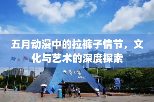 五月动漫中的拉裤子情节，文化与艺术的深度探索