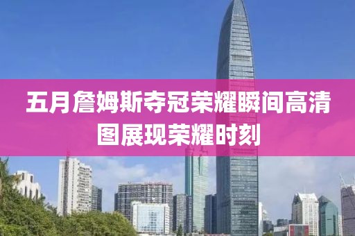 五月詹姆斯夺冠荣耀瞬间高清图展现荣耀时刻