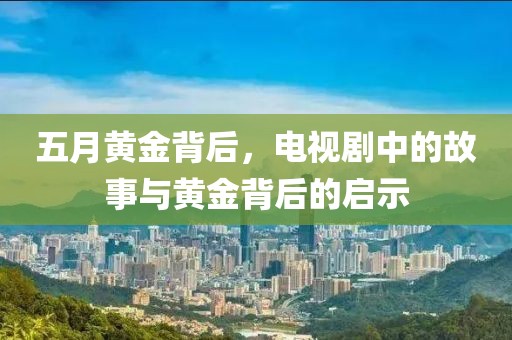 五月黄金背后，电视剧中的故事与黄金背后的启示