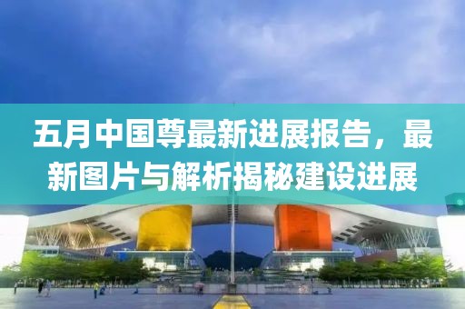 五月中国尊最新进展报告，最新图片与解析揭秘建设进展