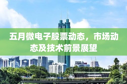 五月微电子股票动态，市场动态及技术前景展望