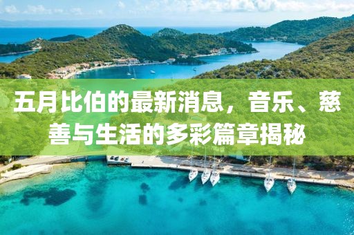 五月比伯的最新消息，音乐、慈善与生活的多彩篇章揭秘