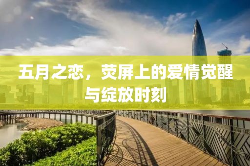 五月之恋，荧屏上的爱情觉醒与绽放时刻