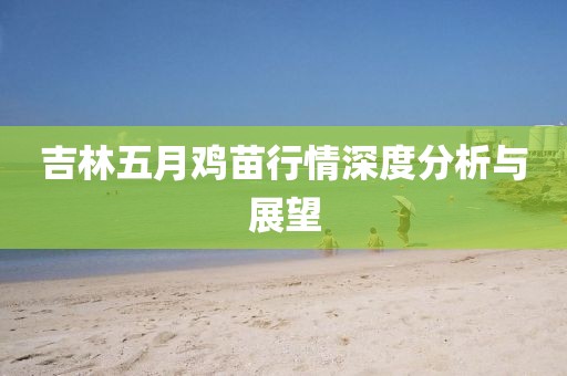 吉林五月鸡苗行情深度分析与展望