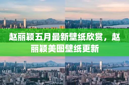赵丽颖五月最新壁纸欣赏，赵丽颖美图壁纸更新