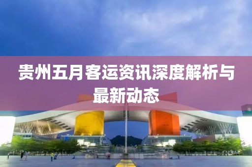 贵州五月客运资讯深度解析与最新动态