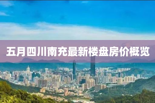 五月四川南充最新楼盘房价概览
