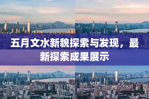 五月文水新貌探索与发现，最新探索成果展示