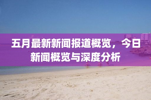 五月最新新闻报道概览，今日新闻概览与深度分析