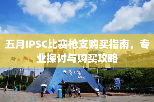 五月IPSC比赛枪支购买指南，专业探讨与购买攻略