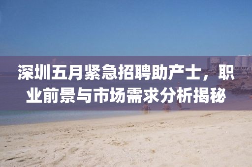 深圳五月紧急招聘助产士，职业前景与市场需求分析揭秘