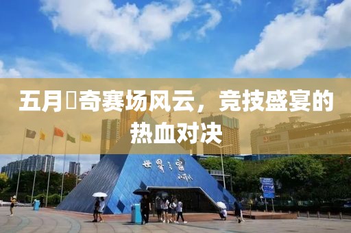 五月贠奇赛场风云，竞技盛宴的热血对决