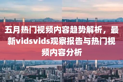 五月热门视频内容趋势解析，最新vidsvids观察报告与热门视频内容分析