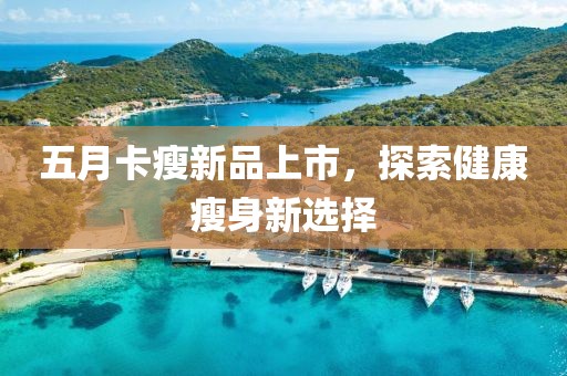 五月卡瘦新品上市，探索健康瘦身新选择