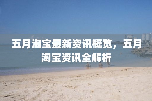 五月淘宝最新资讯概览，五月淘宝资讯全解析