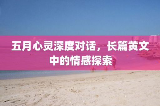 五月心灵深度对话，长篇黄文中的情感探索