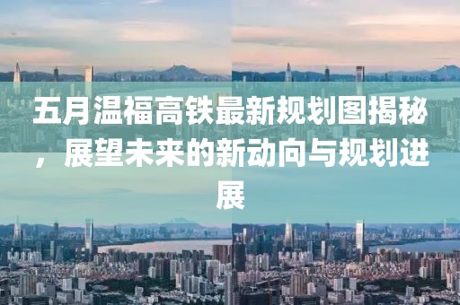 五月温福高铁最新规划图揭秘，展望未来的新动向与规划进展