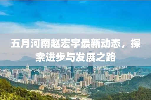 五月河南赵宏宇最新动态，探索进步与发展之路