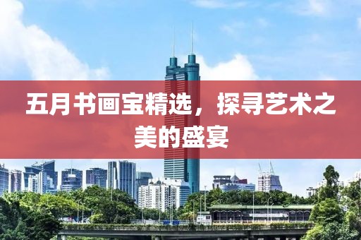 五月书画宝精选，探寻艺术之美的盛宴