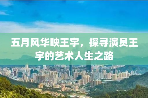 五月风华映王宇，探寻演员王宇的艺术人生之路