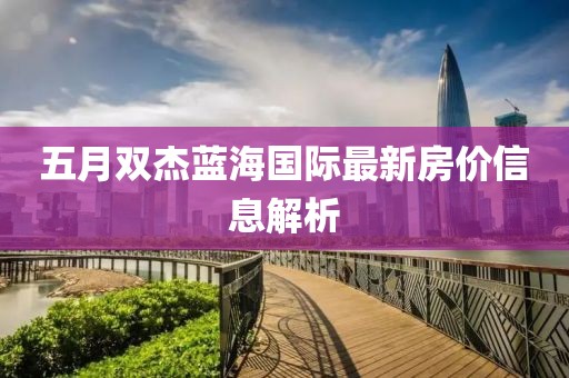 五月双杰蓝海国际最新房价信息解析