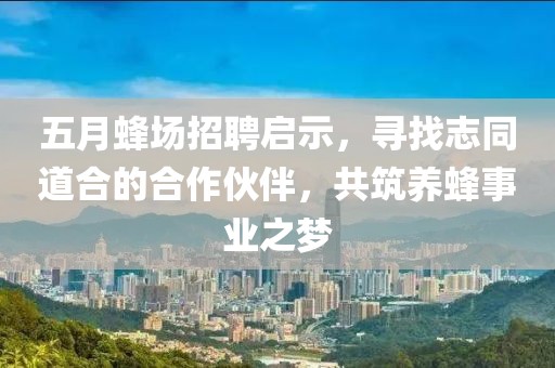 五月蜂场招聘启示，寻找志同道合的合作伙伴，共筑养蜂事业之梦