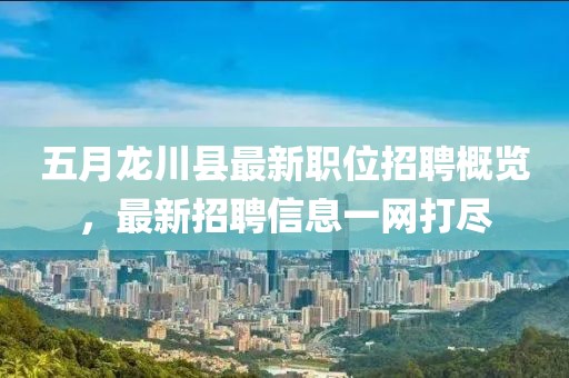 五月龙川县最新职位招聘概览，最新招聘信息一网打尽