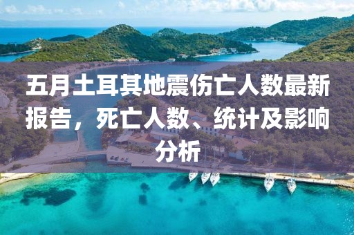 五月土耳其地震伤亡人数最新报告，死亡人数、统计及影响分析