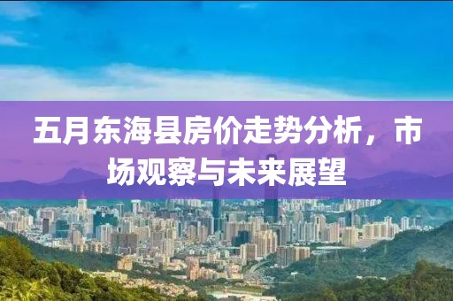 五月东海县房价走势分析，市场观察与未来展望