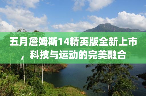 五月詹姆斯14精英版全新上市，科技与运动的完美融合