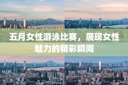 五月女性游泳比赛，展现女性魅力的精彩瞬间