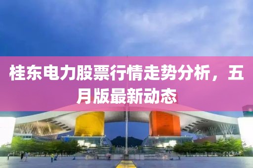 桂东电力股票行情走势分析，五月版最新动态