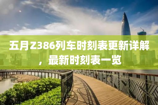 五月Z386列车时刻表更新详解，最新时刻表一览