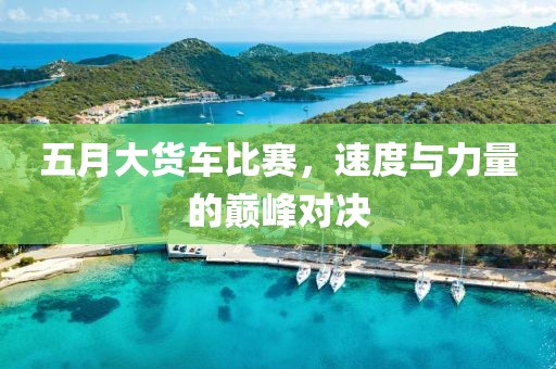 五月大货车比赛，速度与力量的巅峰对决